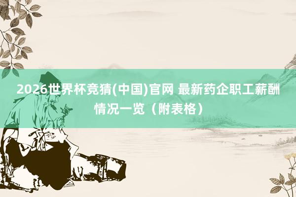 2026世界杯竞猜(中国)官网 最新药企职工薪酬情况一览（附表格）