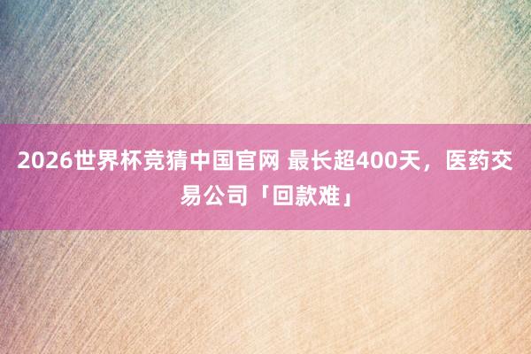 2026世界杯竞猜中国官网 最长超400天，医药交易公司「回款难」