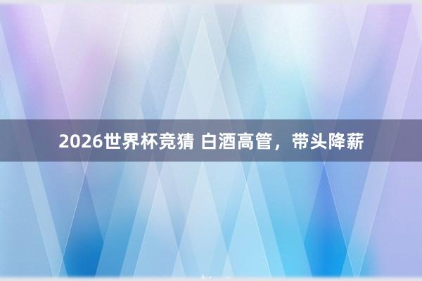 2026世界杯竞猜 白酒高管，带头降薪