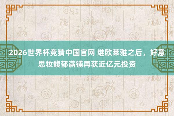 2026世界杯竞猜中国官网 继欧莱雅之后，好意思妆馥郁满铺再获近亿元投资