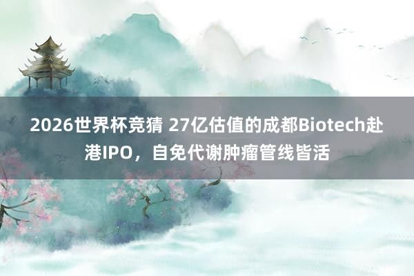 2026世界杯竞猜 27亿估值的成都Biotech赴港IPO，自免代谢肿瘤管线皆活