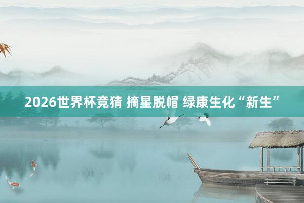 2026世界杯竞猜 摘星脱帽 绿康生化“新生”