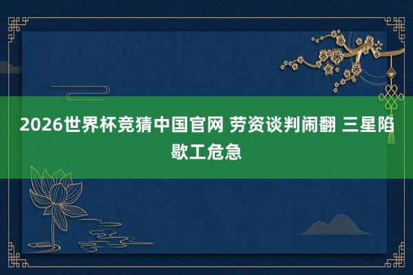 2026世界杯竞猜中国官网 劳资谈判闹翻 三星陷歇工危急