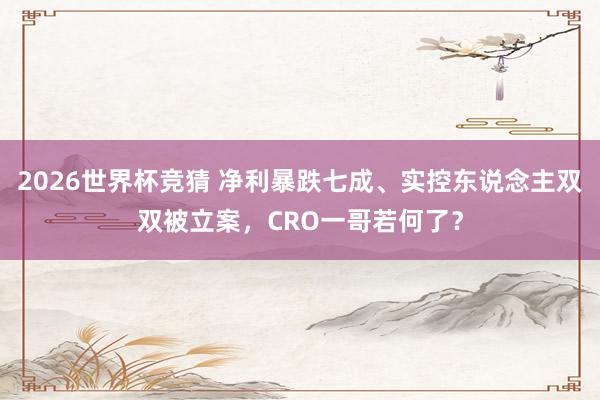 2026世界杯竞猜 净利暴跌七成、实控东说念主双双被立案，CRO一哥若何了？