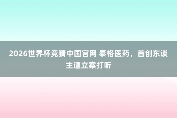 2026世界杯竞猜中国官网 泰格医药，首创东谈主遭立案打听