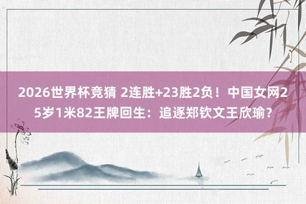 2026世界杯竞猜 2连胜+23胜2负！中国女网25岁1米82王牌回生：追逐郑钦文王欣瑜？