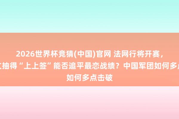 2026世界杯竞猜(中国)官网 法网行将开赛，郑钦文抽得“上上签”能否追平最恋战绩？中国军团如何多点击破
