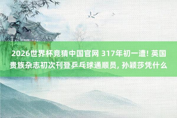 2026世界杯竞猜中国官网 317年初一遭! 英国贵族杂志初次刊登乒乓球通顺员， 孙颖莎凭什么
