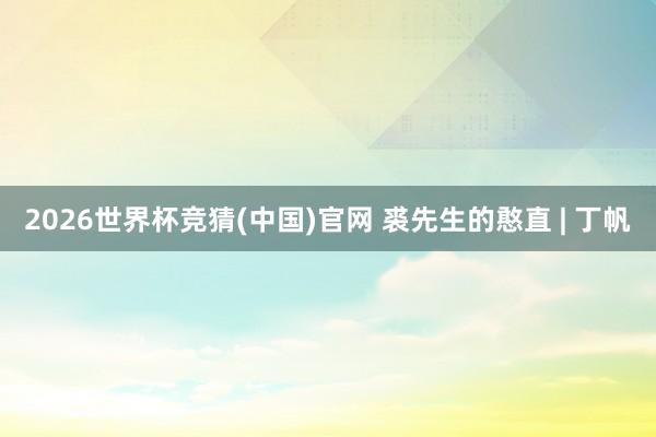 2026世界杯竞猜(中国)官网 裘先生的憨直 | 丁帆
