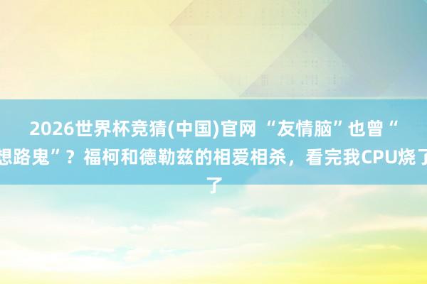 2026世界杯竞猜(中国)官网 “友情脑”也曾“想路鬼”？福柯和德勒兹的相爱相杀，看完我CPU烧了