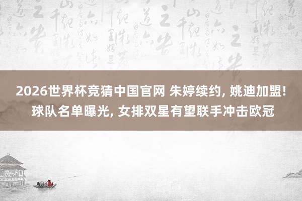 2026世界杯竞猜中国官网 朱婷续约， 姚迪加盟! 球队名单曝光， 女排双星有望联手冲击欧冠