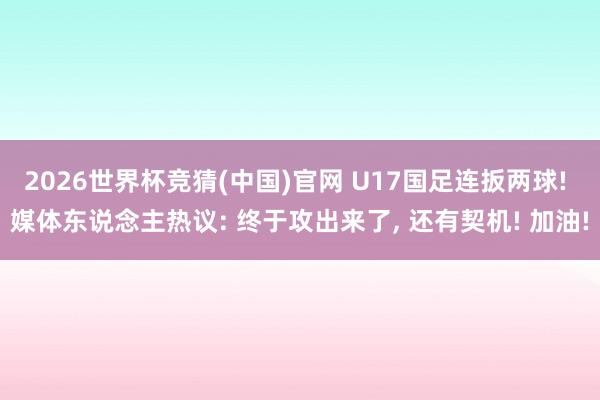 2026世界杯竞猜(中国)官网 U17国足连扳两球! 媒体东说念主热议: 终于攻出来了， 还有契机! 加油!