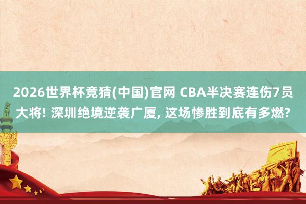 2026世界杯竞猜(中国)官网 CBA半决赛连伤7员大将! 深圳绝境逆袭广厦， 这场惨胜到底有多燃?