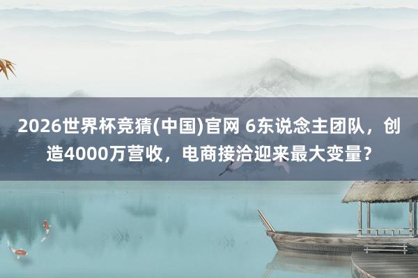 2026世界杯竞猜(中国)官网 6东说念主团队，创造4000万营收，电商接洽迎来最大变量？