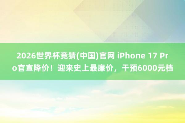 2026世界杯竞猜(中国)官网 iPhone 17 Pro官宣降价！迎来史上最廉价，干预6000元档