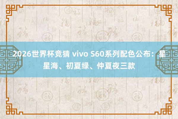 2026世界杯竞猜 vivo S60系列配色公布：星星海、初夏绿、仲夏夜三款