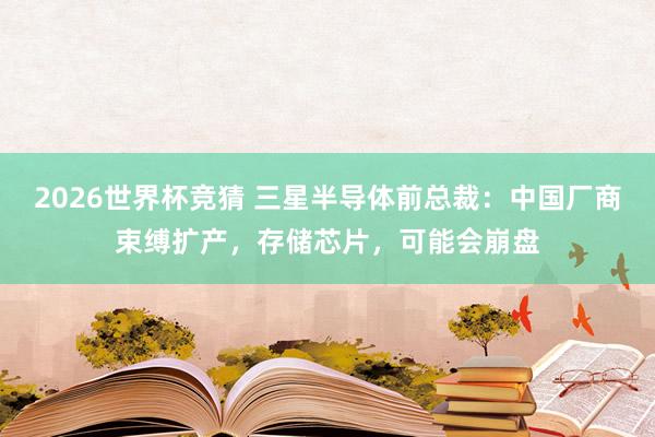 2026世界杯竞猜 三星半导体前总裁：中国厂商束缚扩产，存储芯片，可能会崩盘