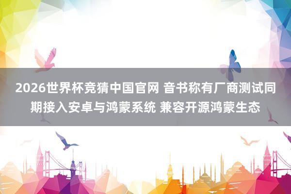 2026世界杯竞猜中国官网 音书称有厂商测试同期接入安卓与鸿蒙系统 兼容开源鸿蒙生态