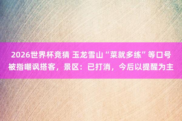 2026世界杯竞猜 玉龙雪山“菜就多练”等口号被指嘲讽搭客，景区：已打消，今后以提醒为主