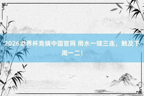 2026世界杯竞猜中国官网 雨水一键三连，触及下周一二！