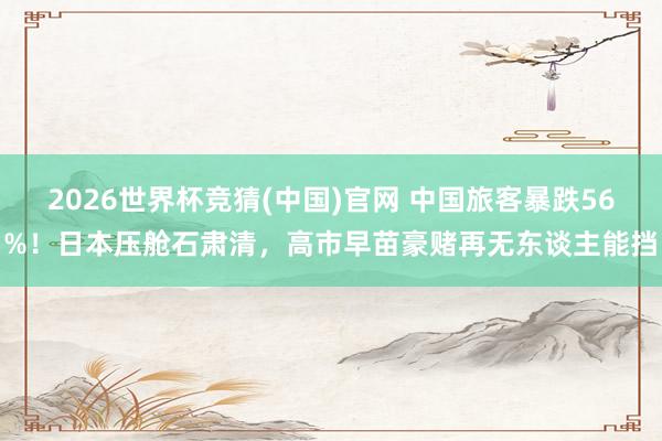 2026世界杯竞猜(中国)官网 中国旅客暴跌56%！日本压舱石肃清，高市早苗豪赌再无东谈主能挡