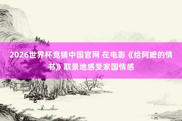 2026世界杯竞猜中国官网 在电影《给阿嬷的情书》取景地感受家国情感