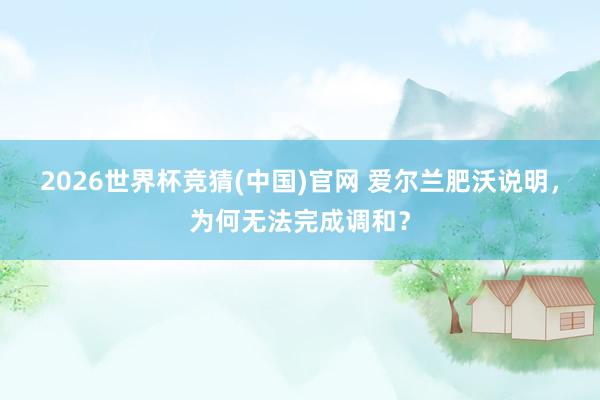 2026世界杯竞猜(中国)官网 爱尔兰肥沃说明，为何无法完成调和？