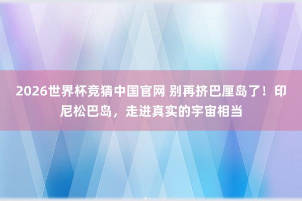2026世界杯竞猜中国官网 别再挤巴厘岛了！印尼松巴岛，走进真实的宇宙相当