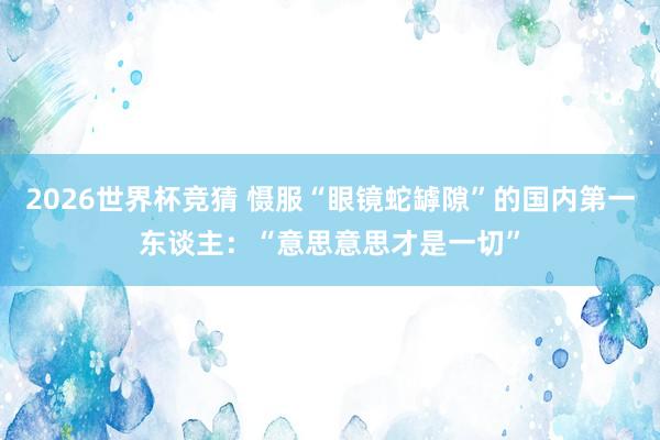 2026世界杯竞猜 慑服“眼镜蛇罅隙”的国内第一东谈主：“意思意思才是一切”