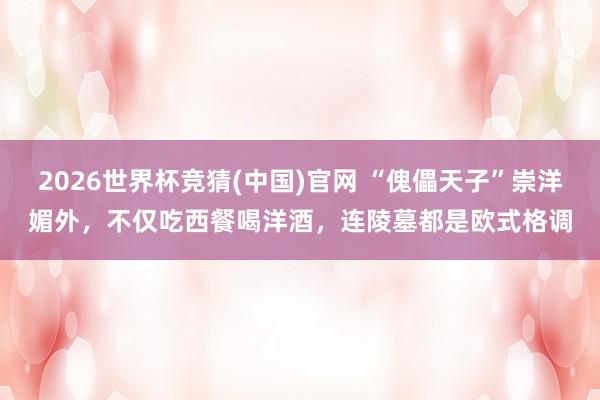2026世界杯竞猜(中国)官网 “傀儡天子”崇洋媚外，不仅吃西餐喝洋酒，连陵墓都是欧式格调