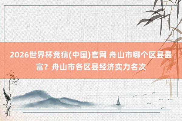 2026世界杯竞猜(中国)官网 舟山市哪个区县最富？舟山市各区县经济实力名次