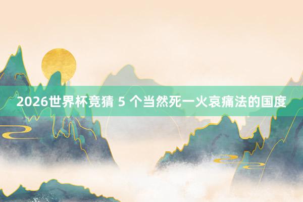 2026世界杯竞猜 5 个当然死一火哀痛法的国度