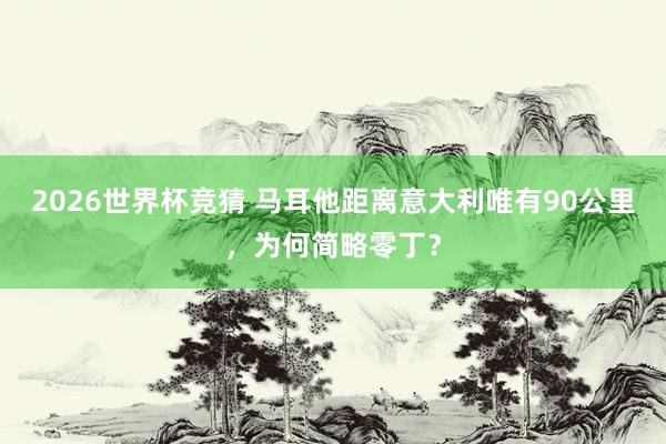 2026世界杯竞猜 马耳他距离意大利唯有90公里，为何简略零丁？