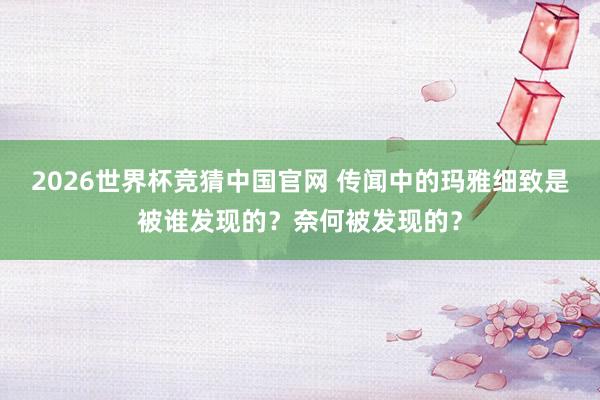 2026世界杯竞猜中国官网 传闻中的玛雅细致是被谁发现的？奈何被发现的？