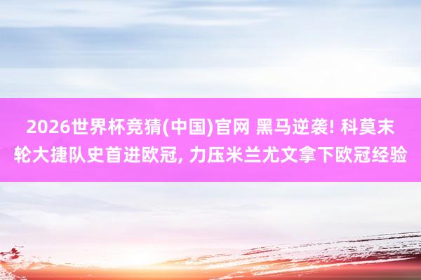 2026世界杯竞猜(中国)官网 黑马逆袭! 科莫末轮大捷队史首进欧冠， 力压米兰尤文拿下欧冠经验