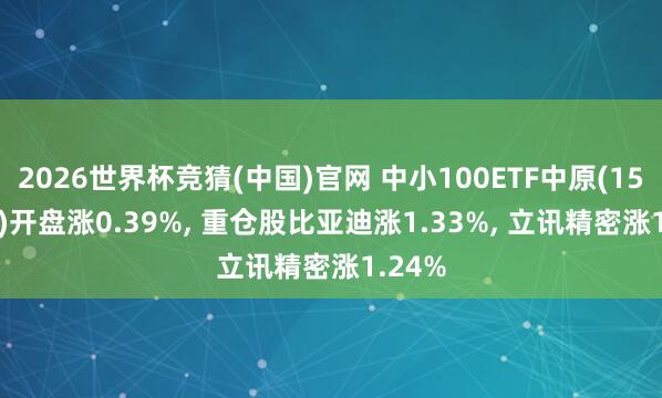 2026世界杯竞猜(中国)官网 中小100ETF中原(159902)开盘涨0.39%， 重仓股比亚迪涨1.33%， 立讯精密涨1.24%