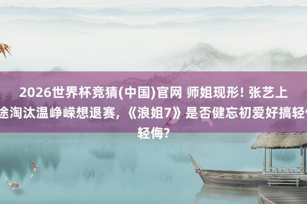 2026世界杯竞猜(中国)官网 师姐现形! 张艺上中途淘汰温峥嵘想退赛， 《浪姐7》是否健忘初爱好搞轻侮?