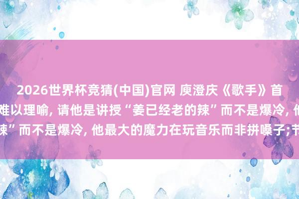 2026世界杯竞猜(中国)官网 庾澄庆《歌手》首场遭淘汰， 洪涛回答: 难以理喻， 请他是讲授“姜已经老的辣”而不是爆冷， 他最大的魔力在玩音乐而非拼嗓子;节目莫得黑幕