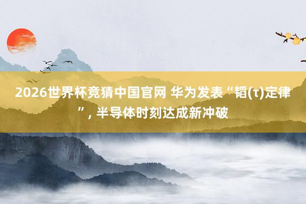 2026世界杯竞猜中国官网 华为发表“韬(τ)定律”， 半导体时刻达成新冲破