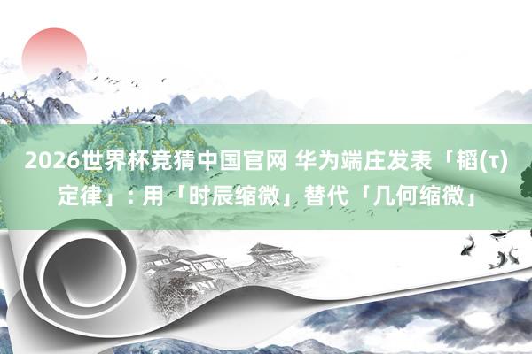 2026世界杯竞猜中国官网 华为端庄发表「韬(τ)定律」: 用「时辰缩微」替代「几何缩微」