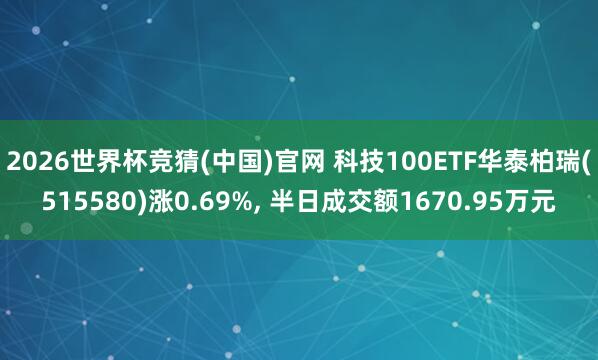 2026世界杯竞猜(中国)官网 科技100ETF华泰柏瑞(515580)涨0.69%， 半日成交额1670.95万元
