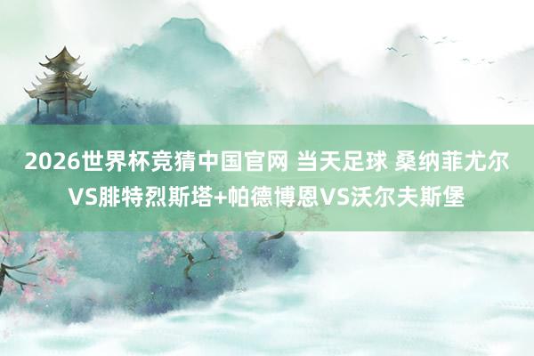 2026世界杯竞猜中国官网 当天足球 桑纳菲尤尔VS腓特烈斯塔+帕德博恩VS沃尔夫斯堡