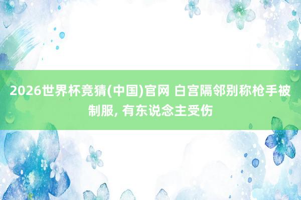 2026世界杯竞猜(中国)官网 白宫隔邻别称枪手被制服， 有东说念主受伤