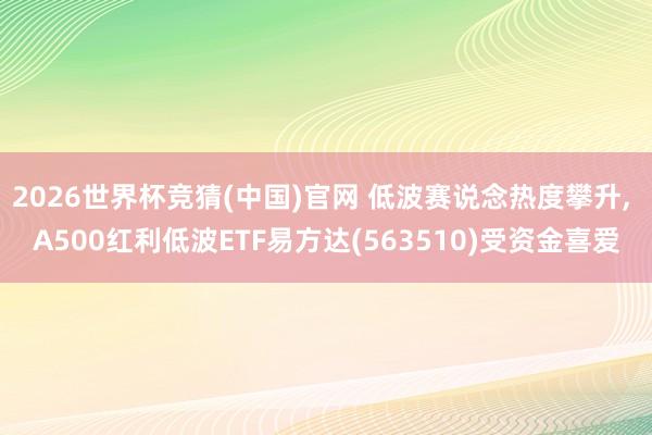 2026世界杯竞猜(中国)官网 低波赛说念热度攀升， A500红利低波ETF易方达(563510)受资金喜爱
