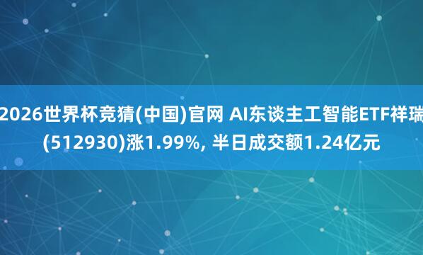 2026世界杯竞猜(中国)官网 AI东谈主工智能ETF祥瑞(512930)涨1.99%， 半日成交额1.24亿元