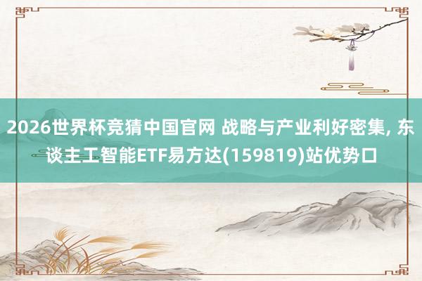 2026世界杯竞猜中国官网 战略与产业利好密集， 东谈主工智能ETF易方达(159819)站优势口