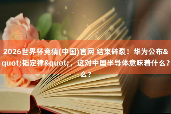 2026世界杯竞猜(中国)官网 结束碎裂！华为公布"韬定律"，这对中国半导体意味着什么？