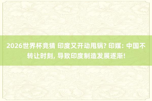 2026世界杯竞猜 印度又开动甩锅? 印媒: 中国不转让时刻， 导致印度制造发展逐渐!