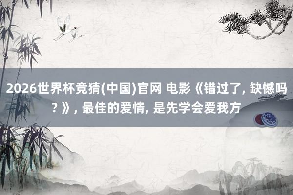 2026世界杯竞猜(中国)官网 电影《错过了， 缺憾吗? 》， 最佳的爱情， 是先学会爱我方