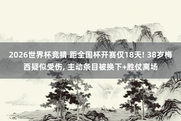 2026世界杯竞猜 距全国杯开赛仅18天! 38岁梅西疑似受伤， 主动条目被换下+胜仗离场